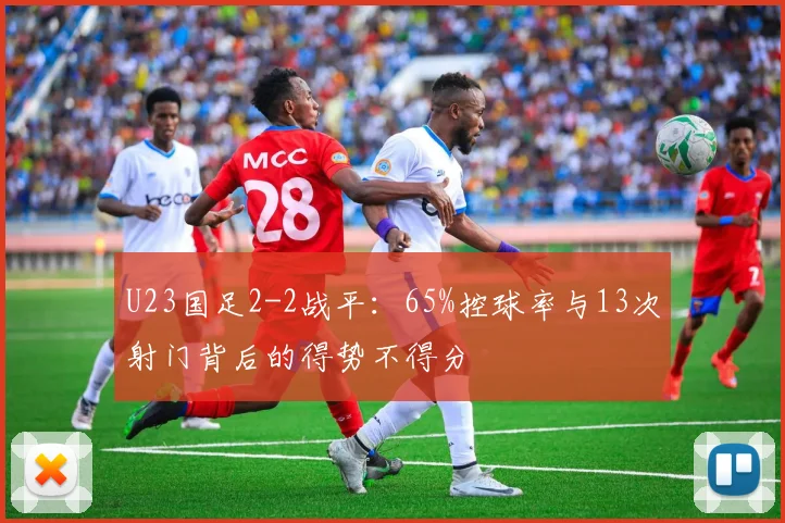 U23国足2-2战平：65%控球率与13次射门背后的得势不得分
