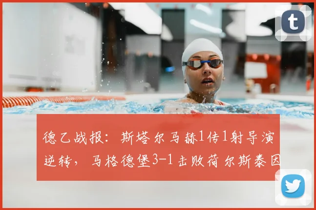 德乙战报:斯塔尔马赫1传1射导演逆转,马格德堡3-1击败荷尔斯泰因全解析