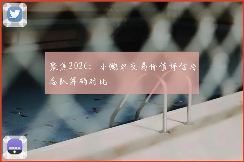 聚焦2026：小鲍尔交易价值评估与各队筹码对比