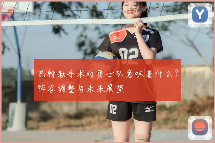 巴特勒手术对勇士队意味着什么？阵容调整与未来展望