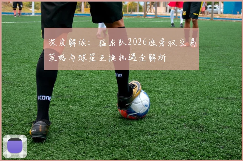 深度解读：猛龙队2026选秀权交易策略与球星互换机遇全解析