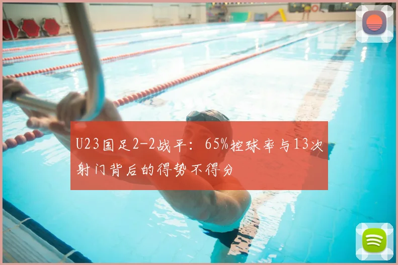 U23国足2-2战平：65%控球率与13次射门背后的得势不得分