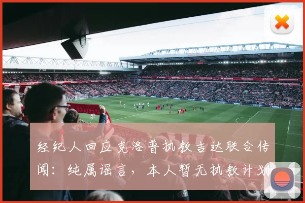 经纪人回应克洛普执教吉达联合传闻:纯属谣言,本人暂无执教计划