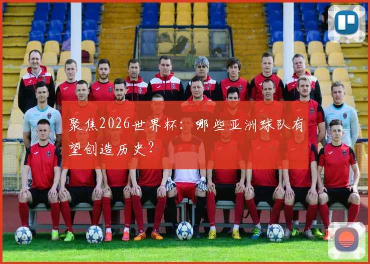 聚焦2026世界杯：哪些亚洲球队有望创造历史？