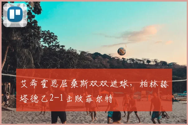 艾希霍恩屈桑斯双双进球，柏林赫塔德乙2-1击败菲尔特