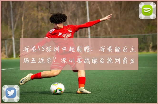 海港VS深圳中超前瞻：海港能否主场五连杀？深圳客战能否抢到首分？