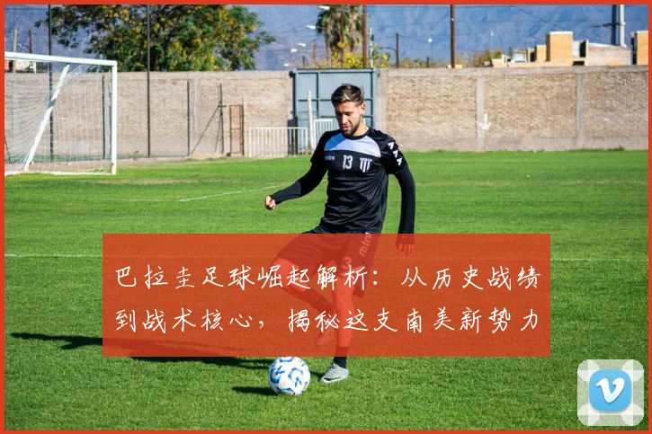 巴拉圭足球崛起解析：从历史战绩到战术核心，揭秘这支南美新势力的制胜之道
