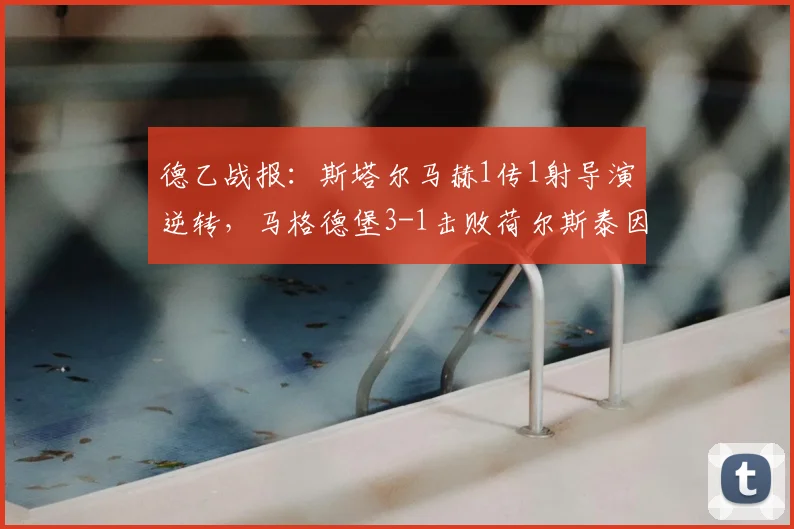 德乙战报：斯塔尔马赫1传1射导演逆转，马格德堡3-1击败荷尔斯泰因全解析