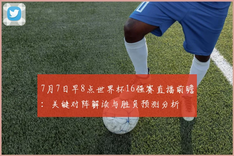 7月7日早8点世界杯16强赛直播前瞻：关键对阵解读与胜负预测分析