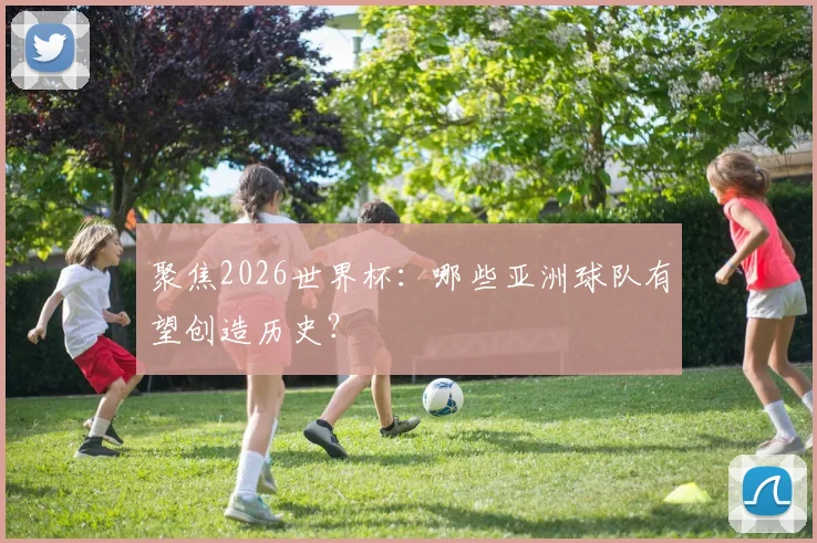 聚焦2026世界杯:哪些亚洲球队有望创造历史?