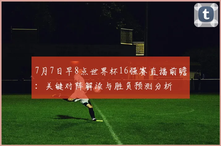 7月7日早8点世界杯16强赛直播前瞻：关键对阵解读与胜负预测分析