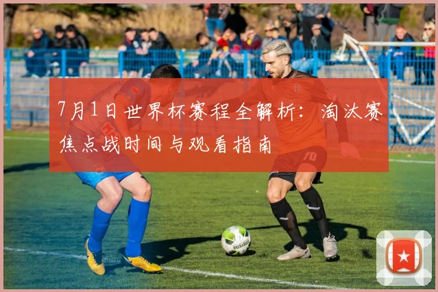 7月1日世界杯赛程全解析：淘汰赛焦点战时间与观看指南